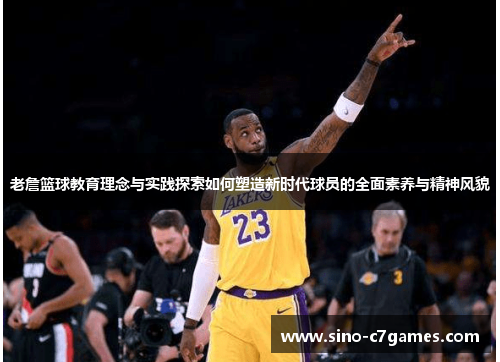 老詹篮球教育理念与实践探索如何塑造新时代球员的全面素养与精神风貌