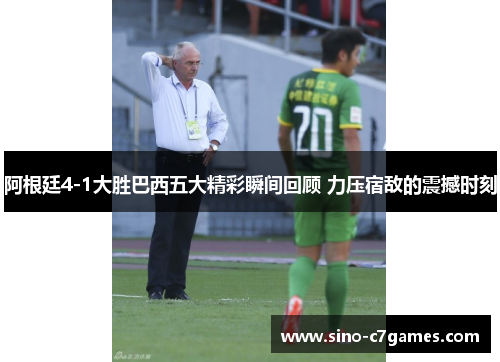 阿根廷4-1大胜巴西五大精彩瞬间回顾 力压宿敌的震撼时刻