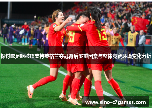 探讨欧足联被指支持英格兰夺冠背后多重因素与整体竞赛环境变化分析