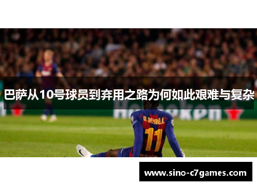 巴萨从10号球员到弃用之路为何如此艰难与复杂