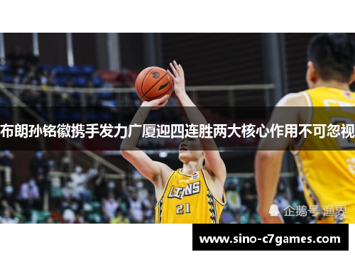 布朗孙铭徽携手发力广厦迎四连胜两大核心作用不可忽视