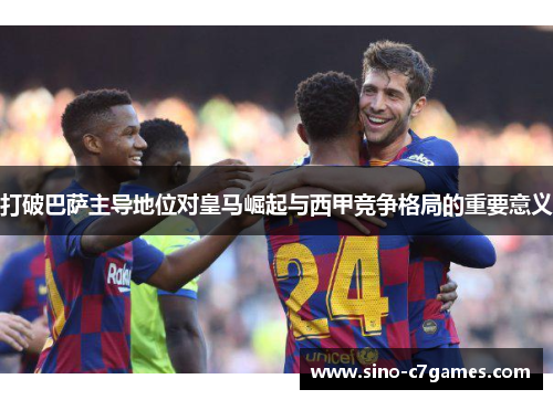 打破巴萨主导地位对皇马崛起与西甲竞争格局的重要意义