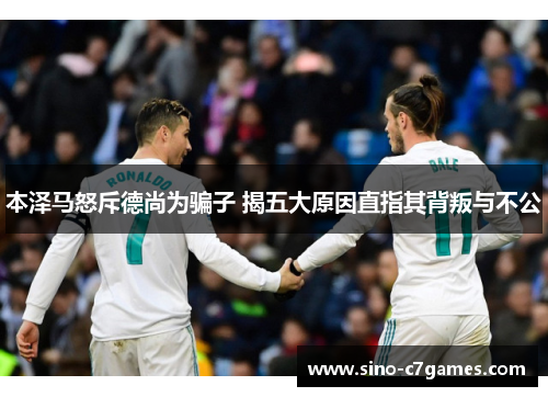 本泽马怒斥德尚为骗子 揭五大原因直指其背叛与不公