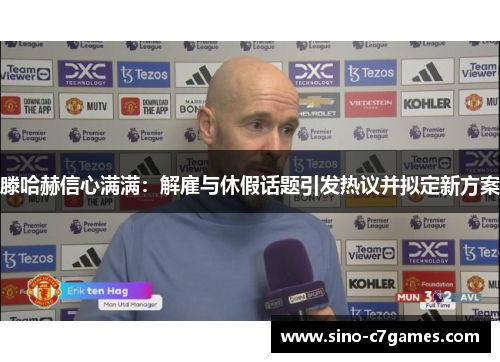 滕哈赫信心满满：解雇与休假话题引发热议并拟定新方案