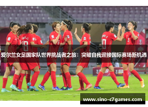 爱尔兰女足国家队世界挑战者之旅：突破自我迎接国际赛场新机遇