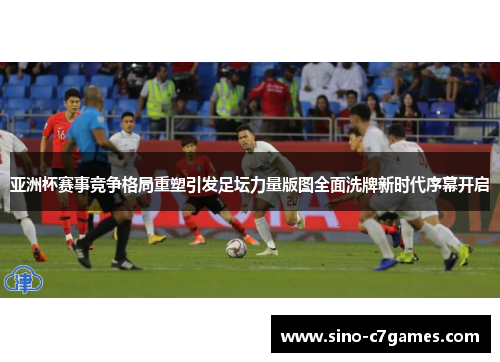 亚洲杯赛事竞争格局重塑引发足坛力量版图全面洗牌新时代序幕开启