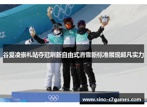 谷爱凌崇礼站夺冠刷新自由式滑雪新标准展现超凡实力
