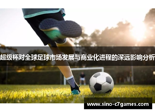 超级杯对全球足球市场发展与商业化进程的深远影响分析