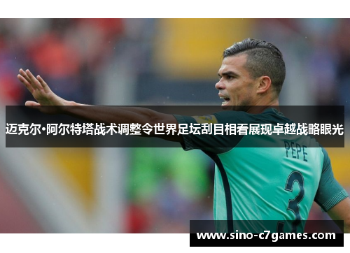 迈克尔·阿尔特塔战术调整令世界足坛刮目相看展现卓越战略眼光