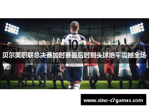 贝尔美职联总决赛加时赛最后时刻头球绝平震撼全场