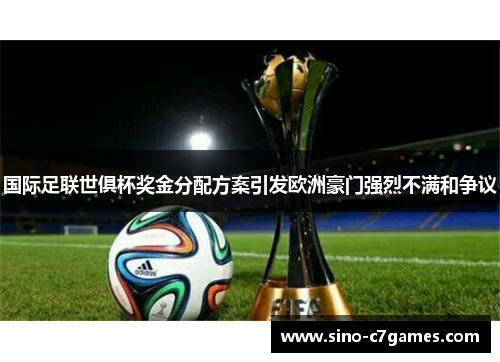 国际足联世俱杯奖金分配方案引发欧洲豪门强烈不满和争议