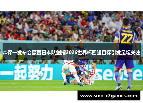 森保一发布会豪言日本队剑指2026世界杯四强目标引发足坛关注