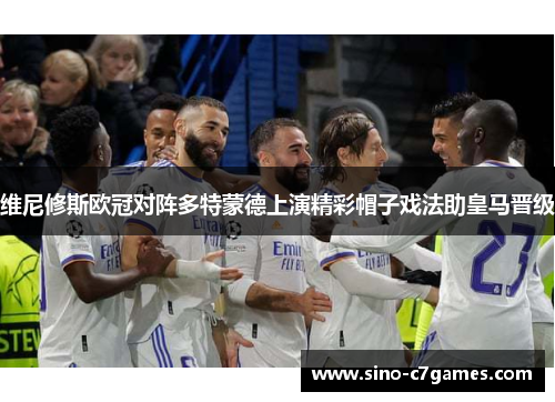 维尼修斯欧冠对阵多特蒙德上演精彩帽子戏法助皇马晋级